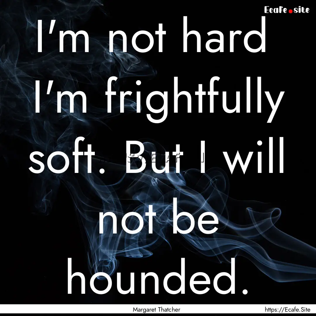 I'm not hard I'm frightfully soft. But I.... : Quote by Margaret Thatcher