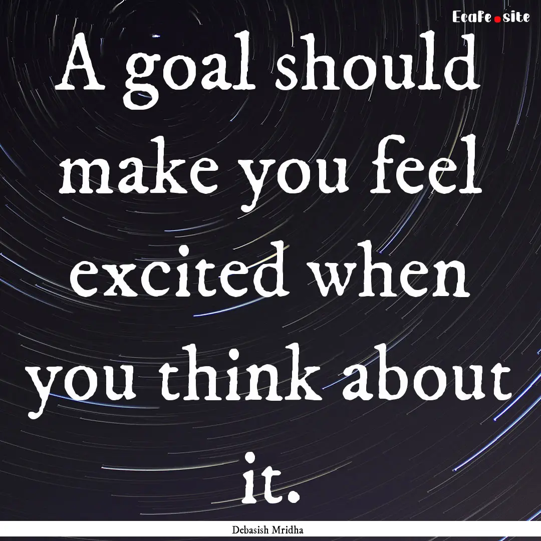 A goal should make you feel excited when.... : Quote by Debasish Mridha