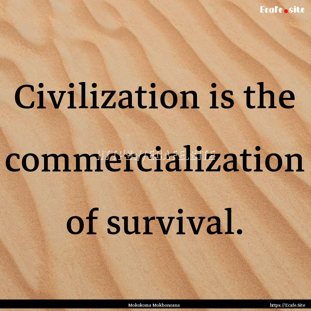 Civilization is the commercialization of.... : Quote by Mokokoma Mokhonoana