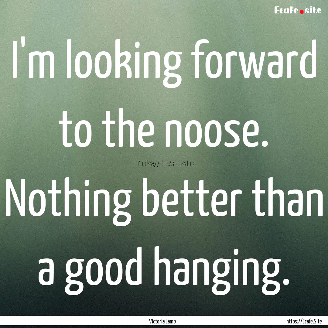 I'm looking forward to the noose. Nothing.... : Quote by Victoria Lamb