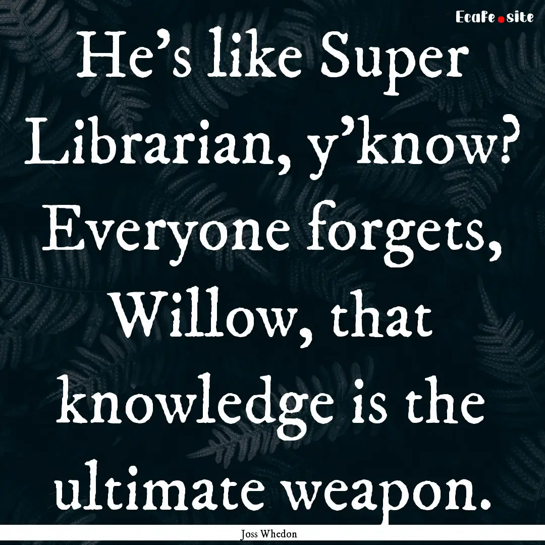 He's like Super Librarian, y'know? Everyone.... : Quote by Joss Whedon