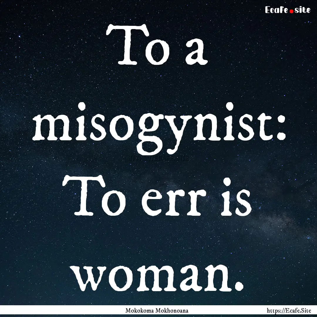 To a misogynist: To err is woman. : Quote by Mokokoma Mokhonoana