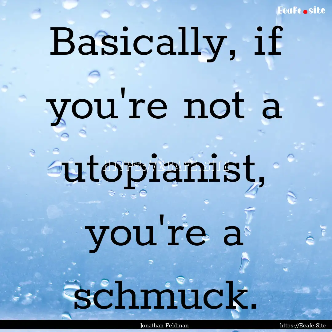 Basically, if you're not a utopianist, you're.... : Quote by Jonathan Feldman