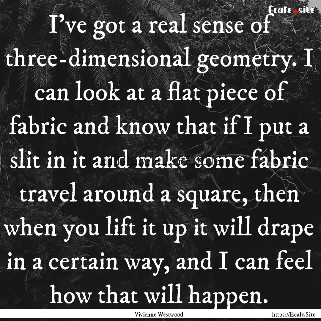 I've got a real sense of three-dimensional.... : Quote by Vivienne Westwood