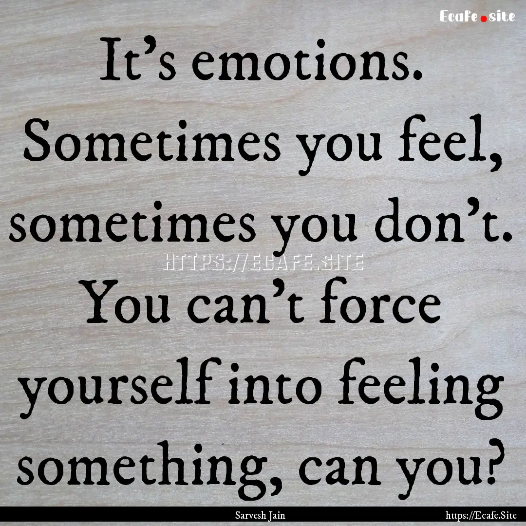 It's emotions. Sometimes you feel, sometimes.... : Quote by Sarvesh Jain