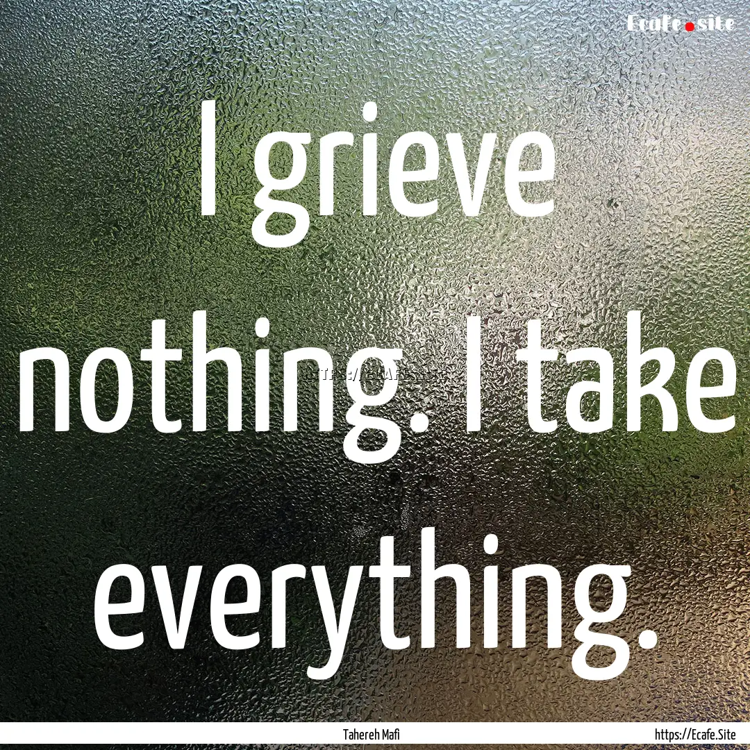 I grieve nothing. I take everything. : Quote by Tahereh Mafi