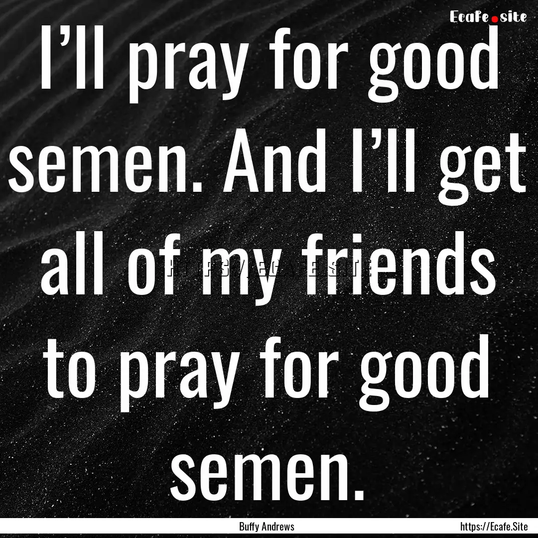 I’ll pray for good semen. And I’ll get.... : Quote by Buffy Andrews