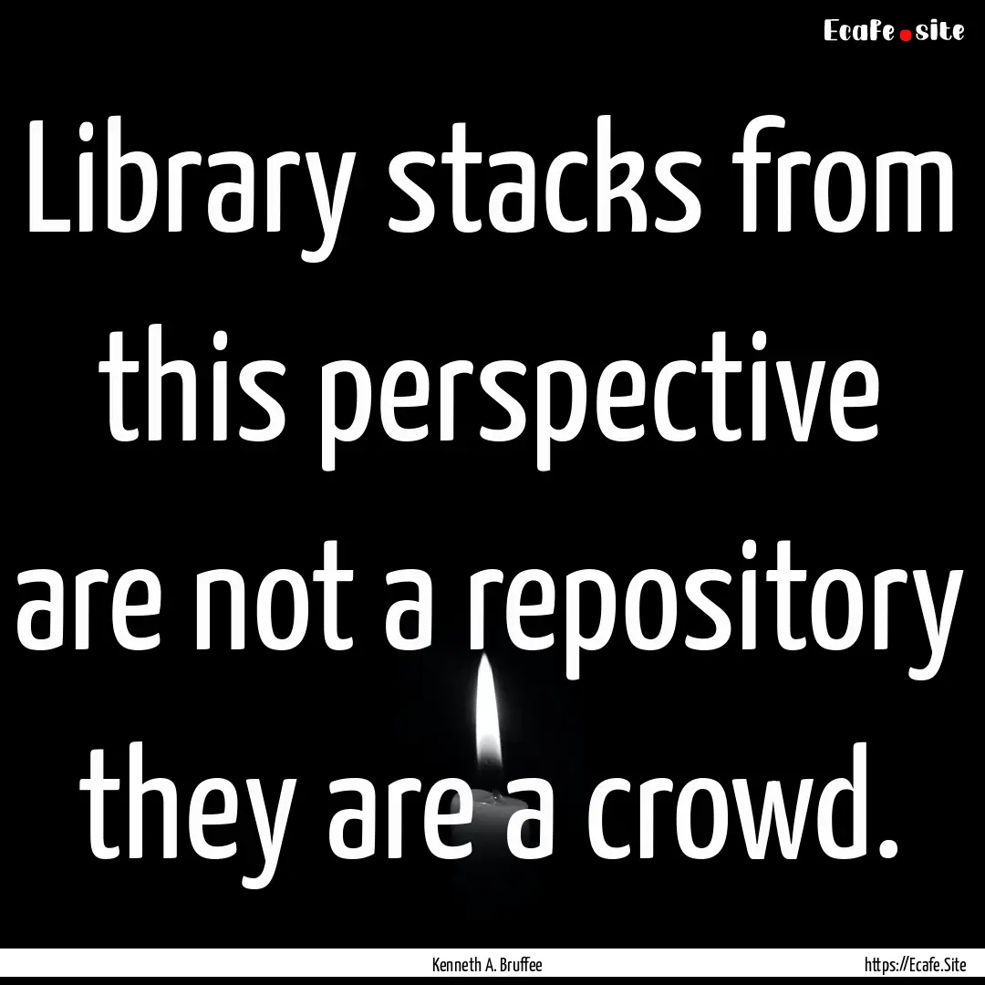 Library stacks from this perspective are.... : Quote by Kenneth A. Bruffee