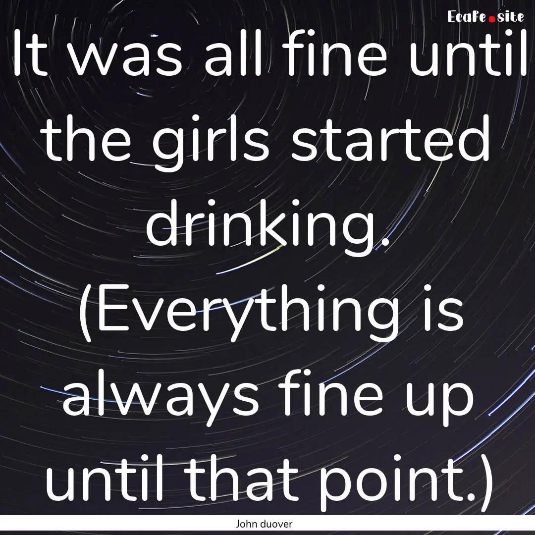 It was all fine until the girls started drinking..... : Quote by John duover