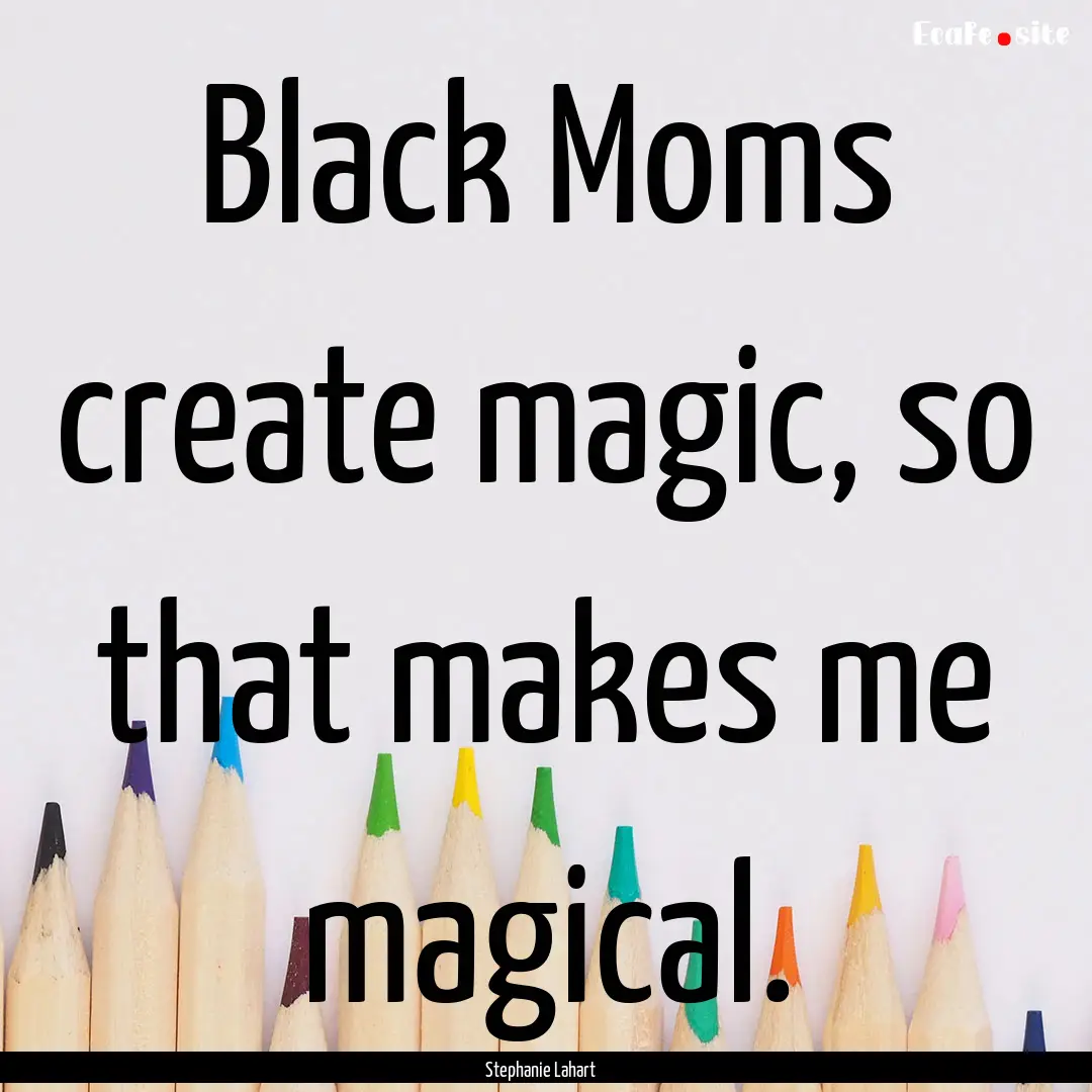 Black Moms create magic, so that makes me.... : Quote by Stephanie Lahart