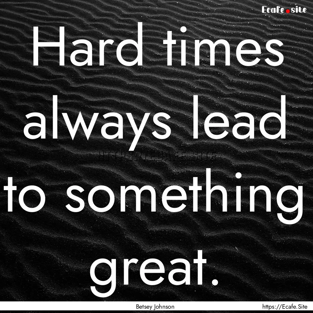 Hard times always lead to something great..... : Quote by Betsey Johnson