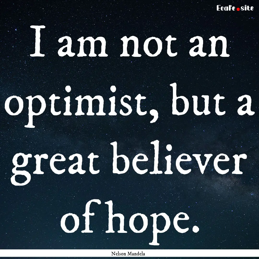 I am not an optimist, but a great believer.... : Quote by Nelson Mandela