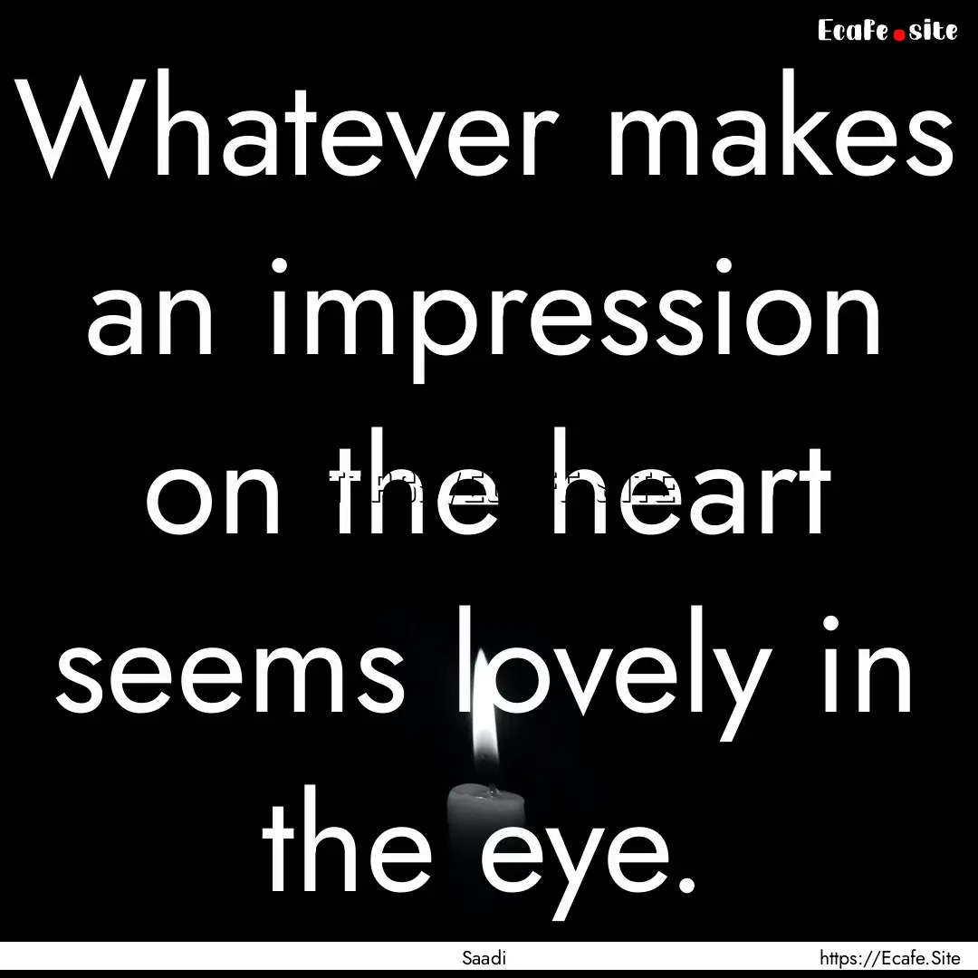 Whatever makes an impression on the heart.... : Quote by Saadi