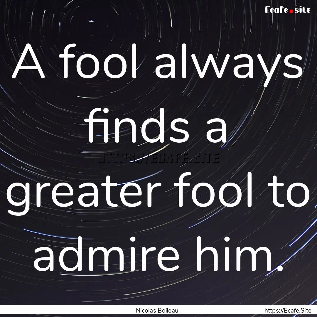 A fool always finds a greater fool to admire.... : Quote by Nicolas Boileau