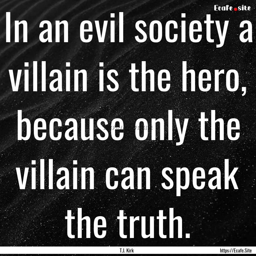 In an evil society a villain is the hero,.... : Quote by T.J. Kirk