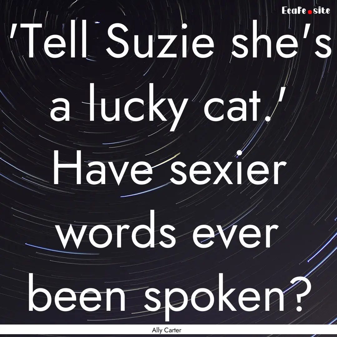  'Tell Suzie she's a lucky cat.' Have sexier.... : Quote by Ally Carter