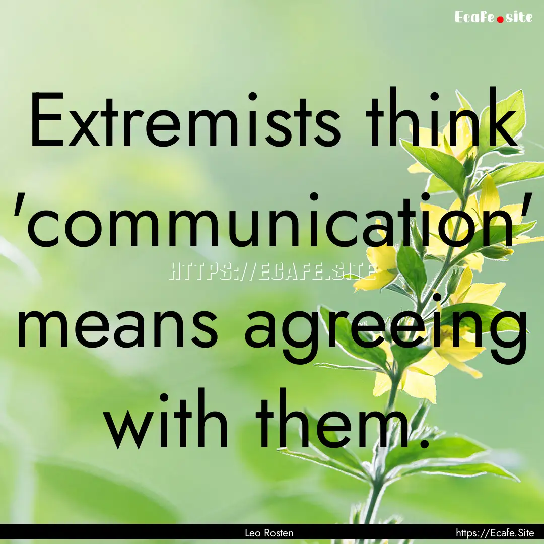 Extremists think 'communication' means agreeing.... : Quote by Leo Rosten