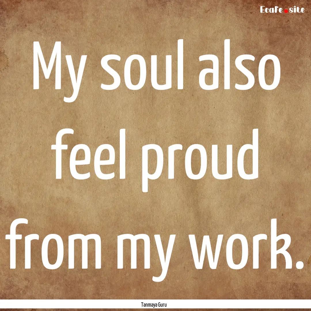 My soul also feel proud from my work. : Quote by Tanmaya Guru