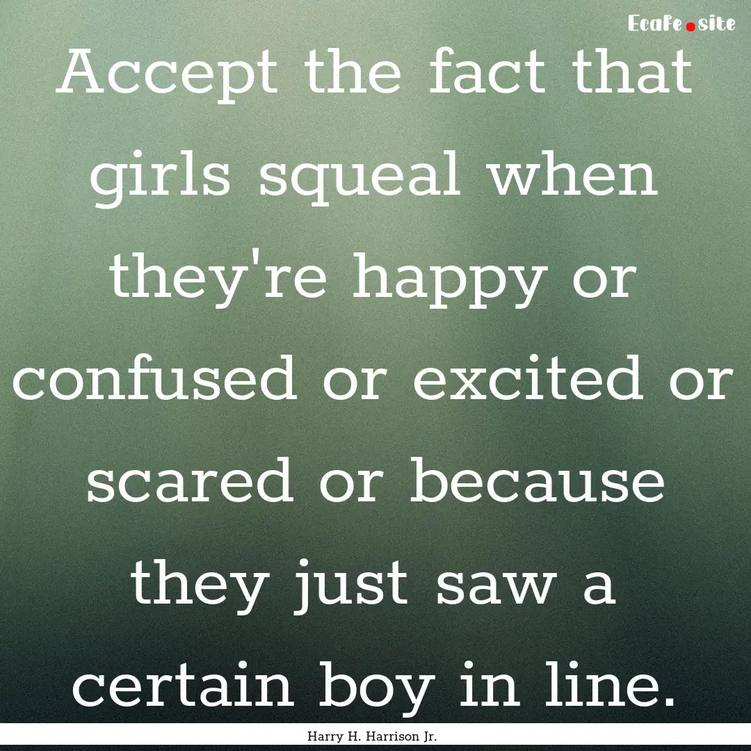 Accept the fact that girls squeal when they're.... : Quote by Harry H. Harrison Jr.