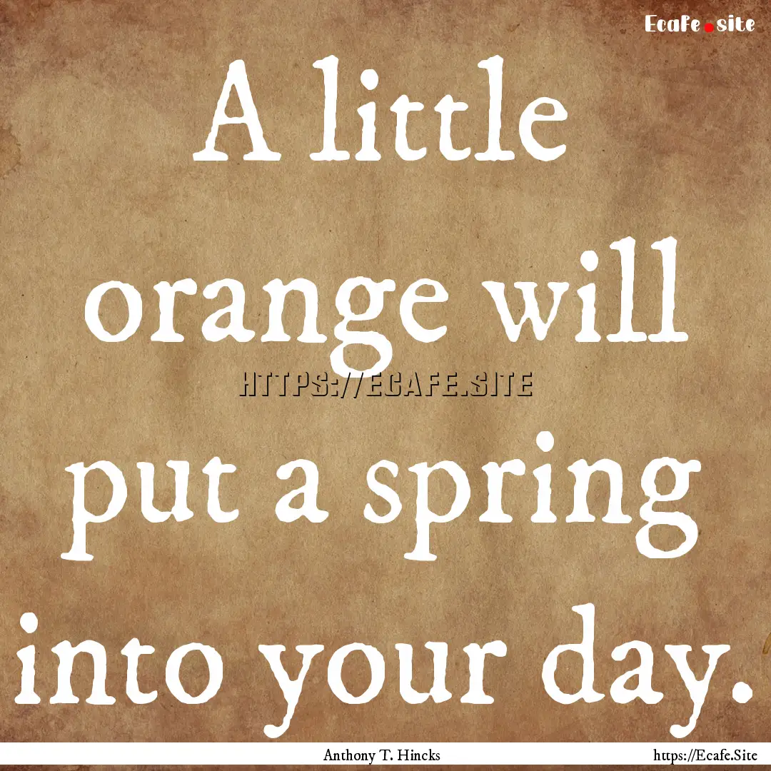 A little orange will put a spring into your.... : Quote by Anthony T. Hincks