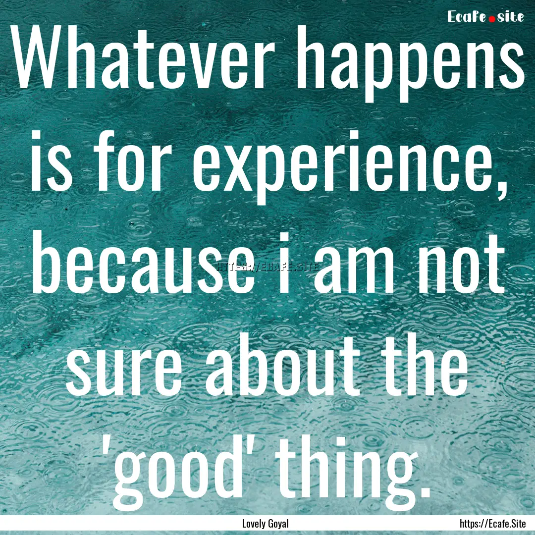 Whatever happens is for experience, because.... : Quote by Lovely Goyal