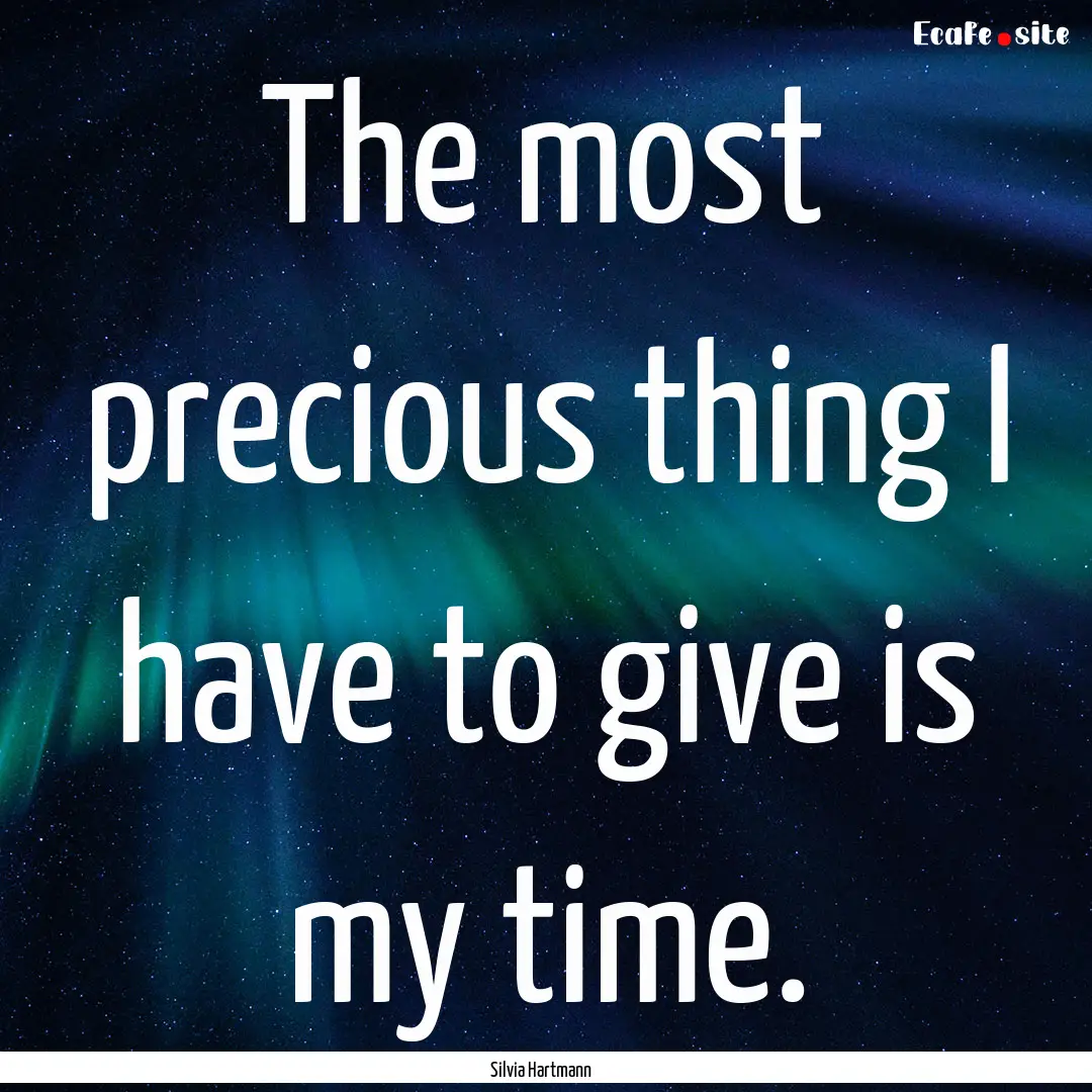 The most precious thing I have to give is.... : Quote by Silvia Hartmann