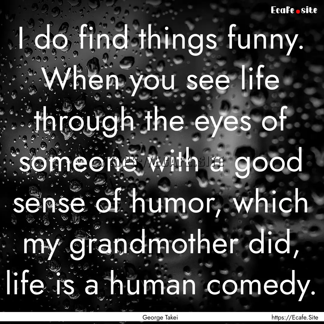 I do find things funny. When you see life.... : Quote by George Takei