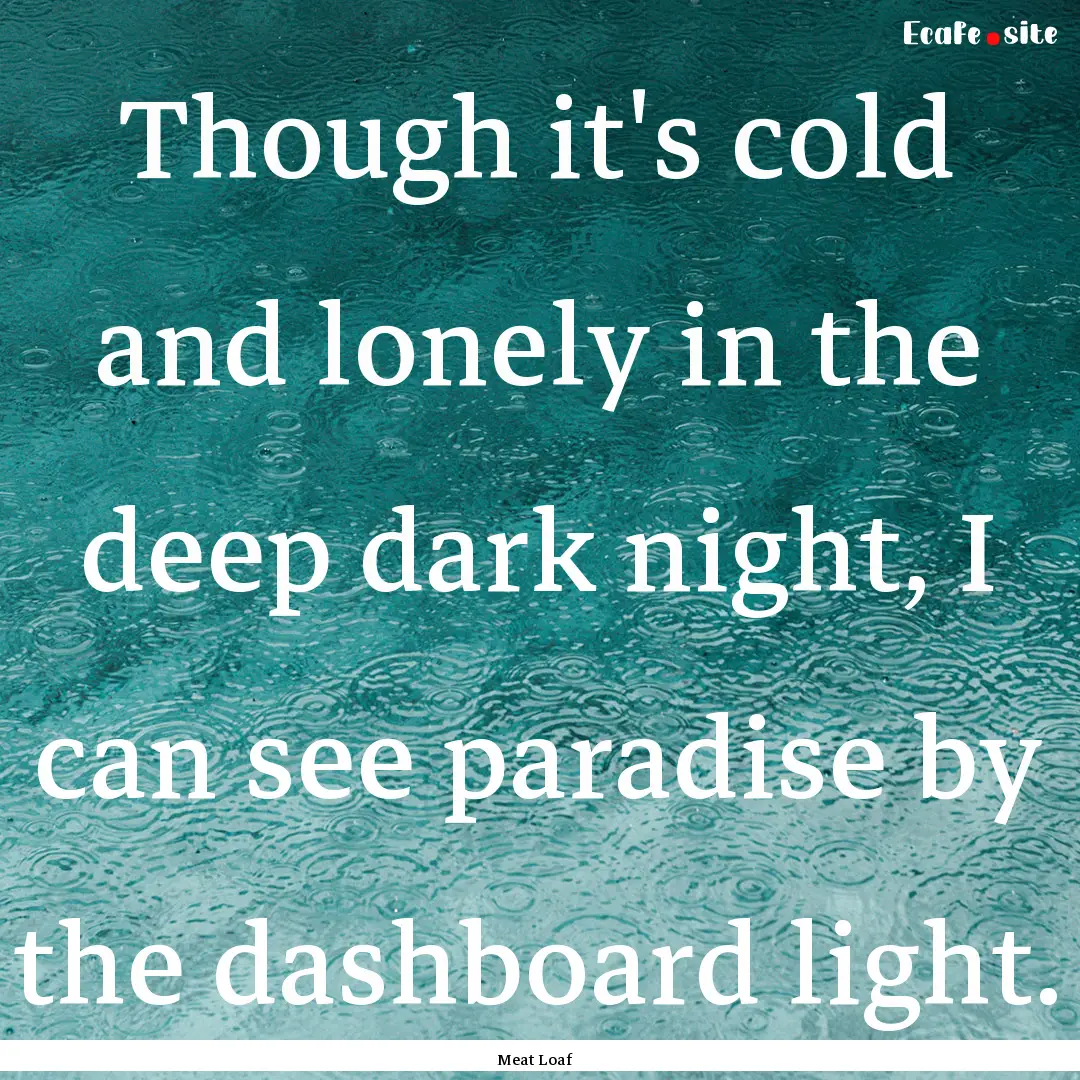 Though it's cold and lonely in the deep dark.... : Quote by Meat Loaf