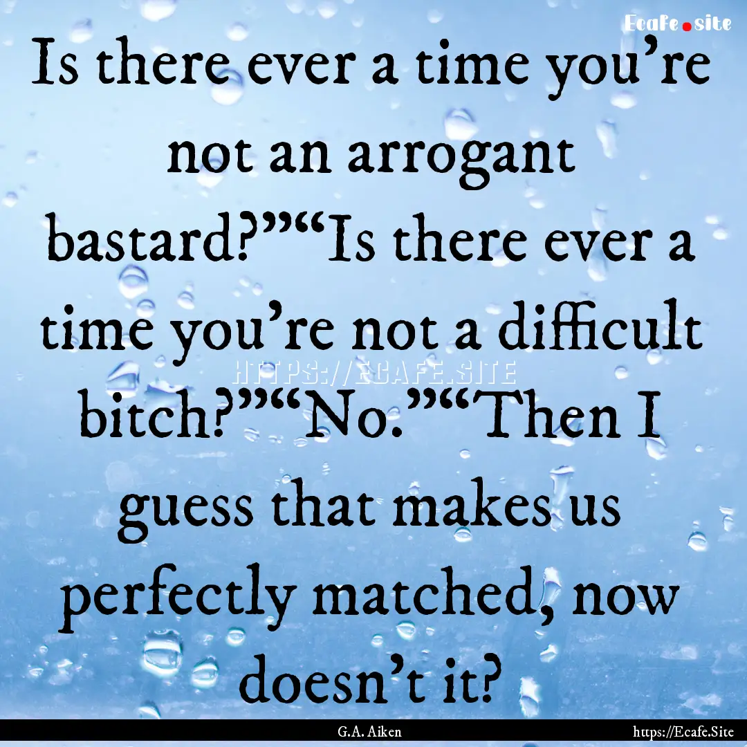 Is there ever a time you’re not an arrogant.... : Quote by G.A. Aiken