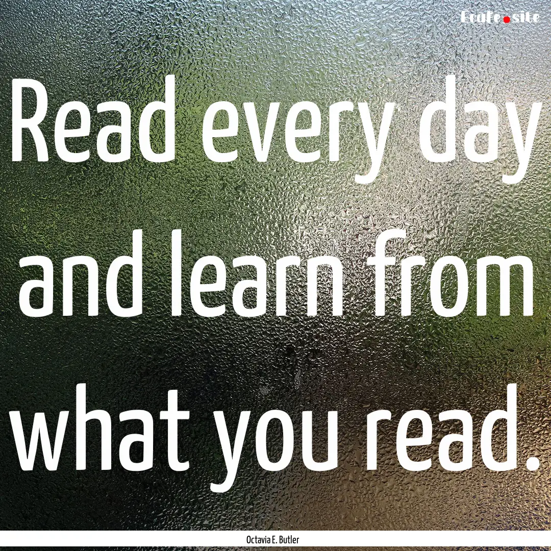 Read every day and learn from what you read..... : Quote by Octavia E. Butler