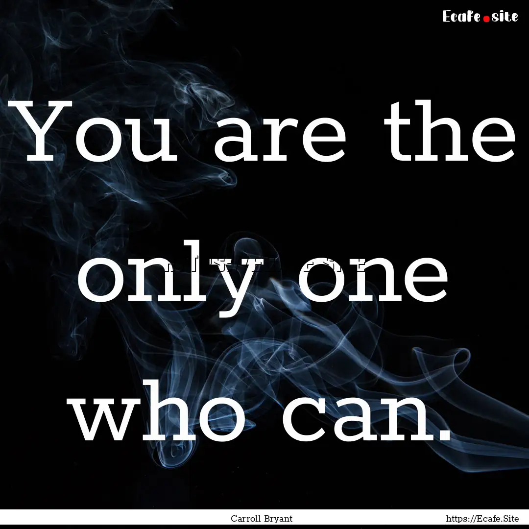 You are the only one who can. : Quote by Carroll Bryant