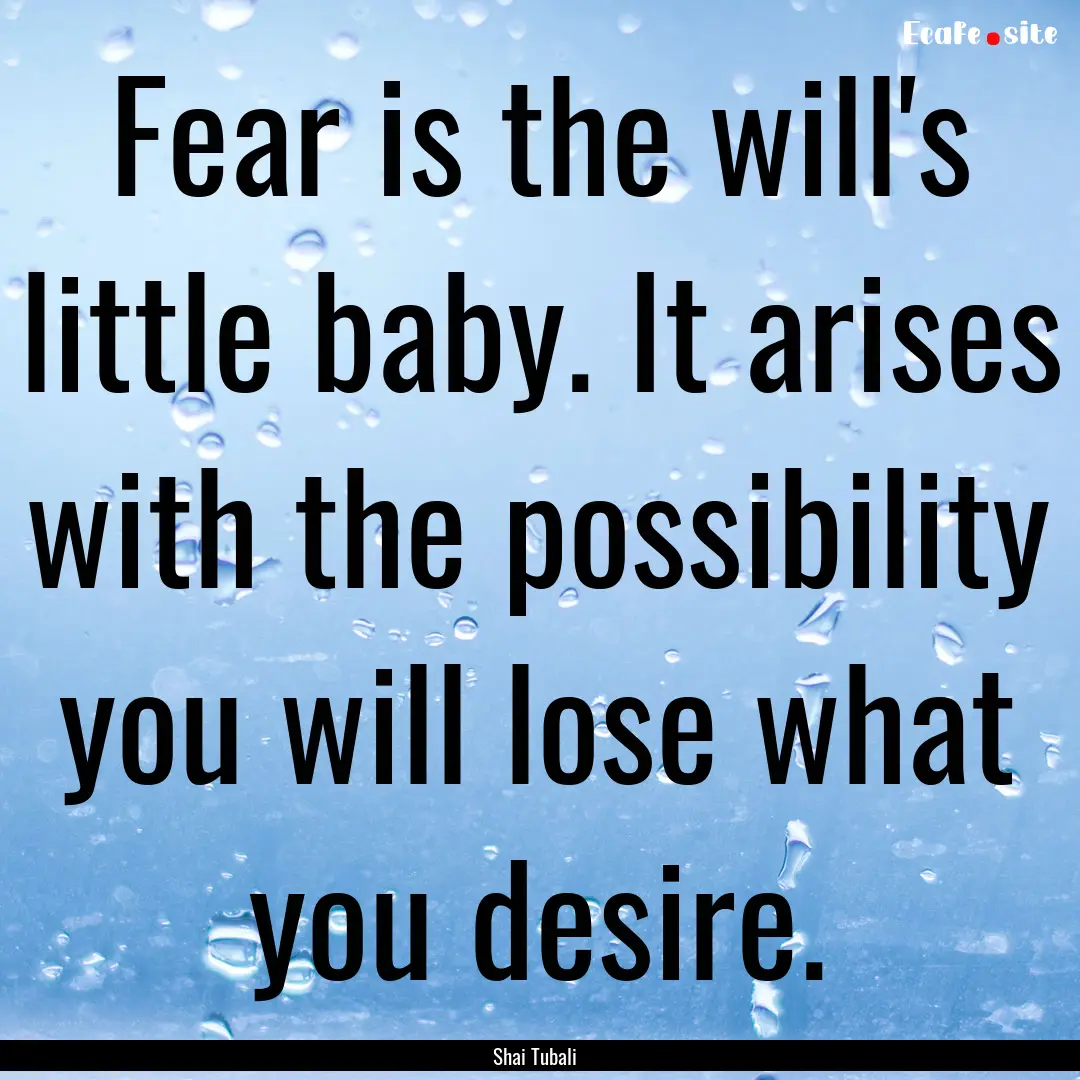 Fear is the will's little baby. It arises.... : Quote by Shai Tubali