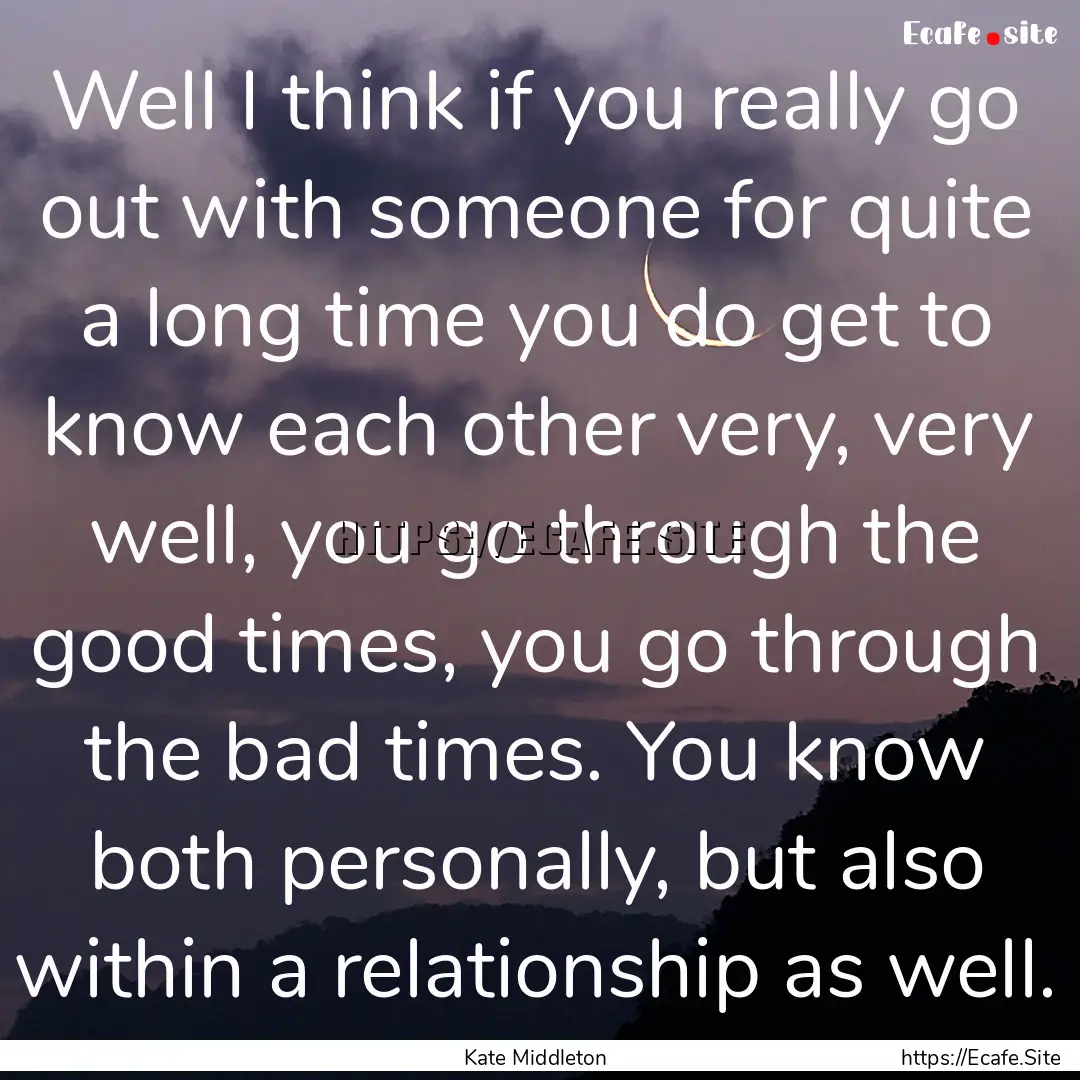 Well I think if you really go out with someone.... : Quote by Kate Middleton