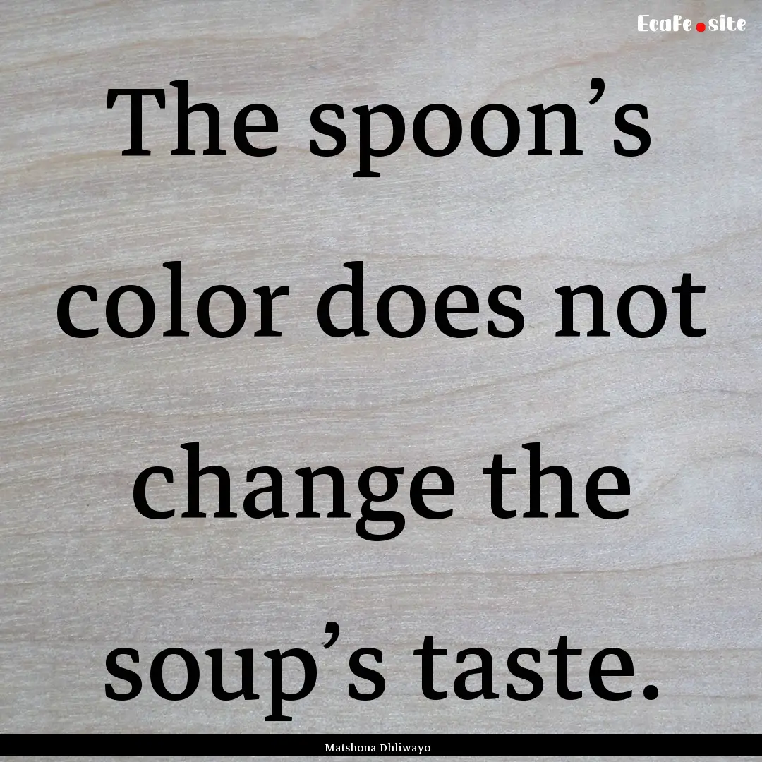 The spoon’s color does not change the soup’s.... : Quote by Matshona Dhliwayo