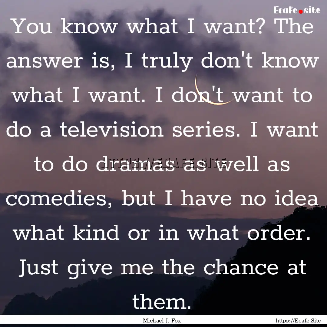 You know what I want? The answer is, I truly.... : Quote by Michael J. Fox