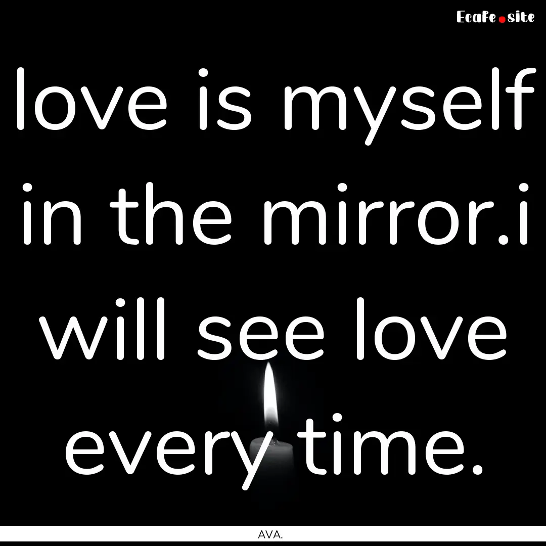 love is myself in the mirror.i will see love.... : Quote by AVA.