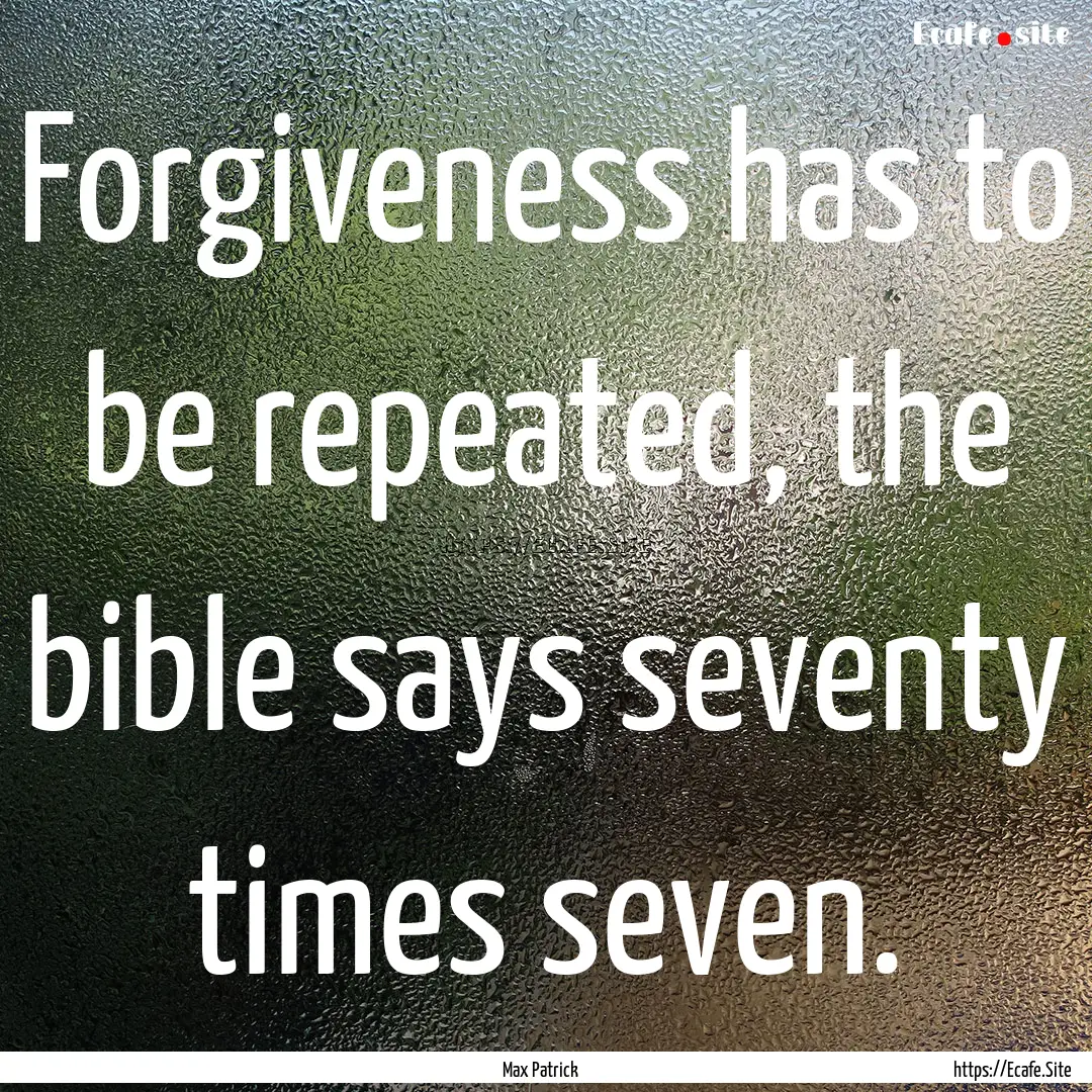 Forgiveness has to be repeated, the bible.... : Quote by Max Patrick