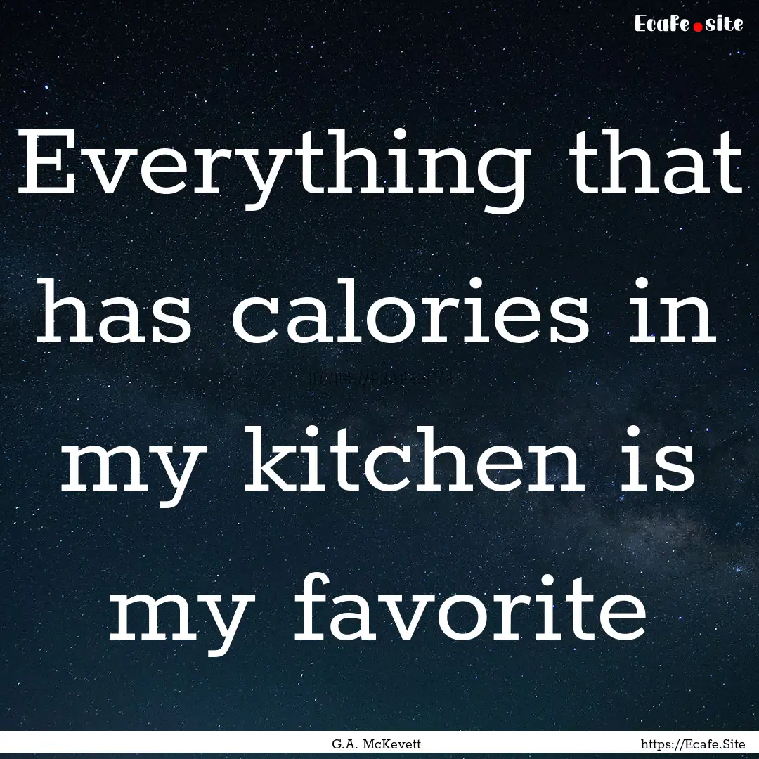 Everything that has calories in my kitchen.... : Quote by G.A. McKevett