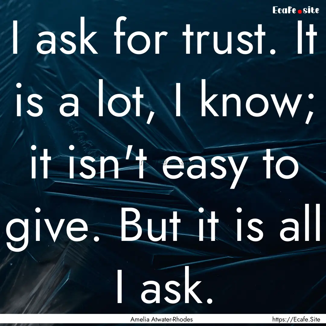 I ask for trust. It is a lot, I know; it.... : Quote by Amelia Atwater-Rhodes