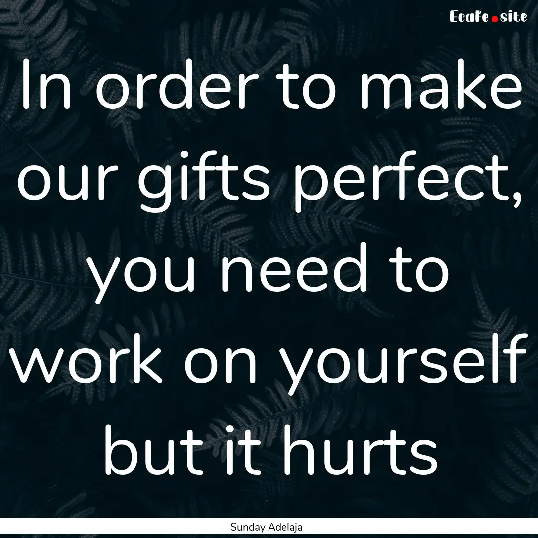 In order to make our gifts perfect, you need.... : Quote by Sunday Adelaja