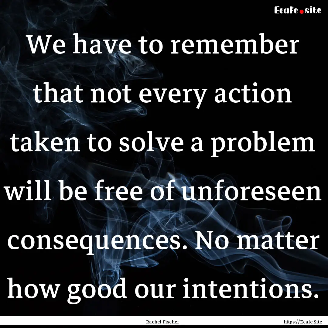 We have to remember that not every action.... : Quote by Rachel Fischer