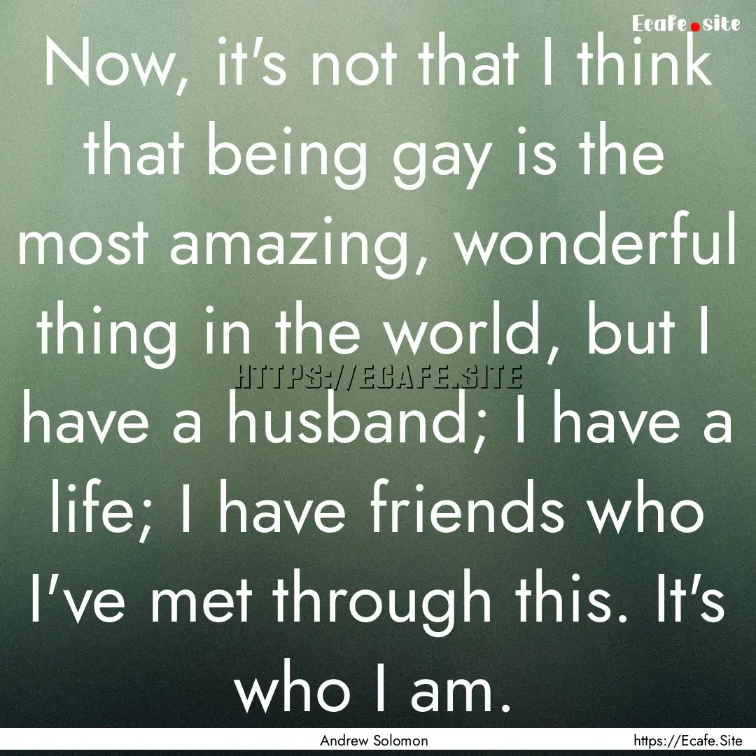 Now, it's not that I think that being gay.... : Quote by Andrew Solomon