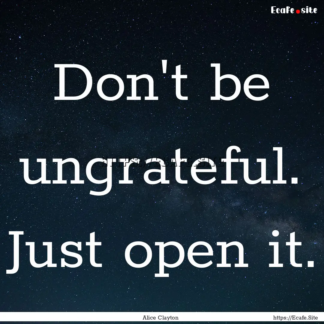 Don't be ungrateful. Just open it. : Quote by Alice Clayton