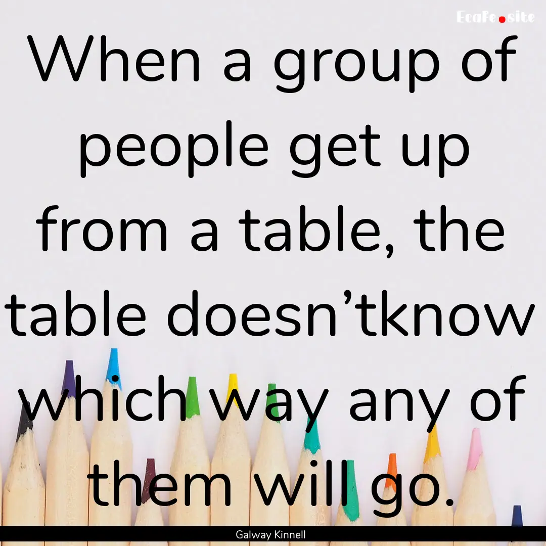 When a group of people get up from a table,.... : Quote by Galway Kinnell