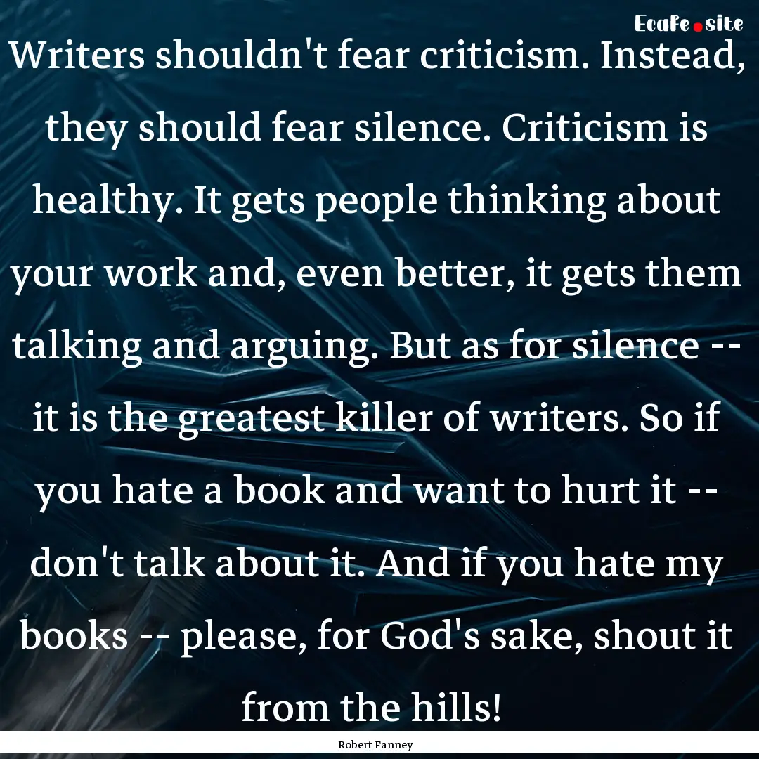 Writers shouldn't fear criticism. Instead,.... : Quote by Robert Fanney