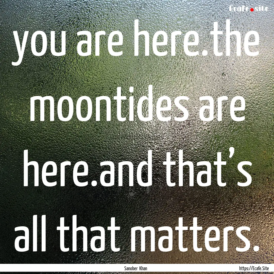 you are here.the moontides are here.and that’s.... : Quote by Sanober Khan