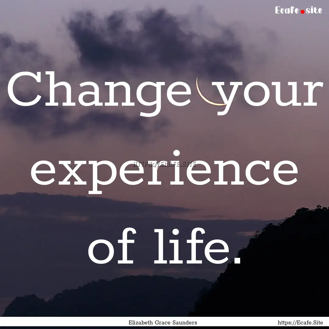 Change your experience of life. : Quote by Elizabeth Grace Saunders