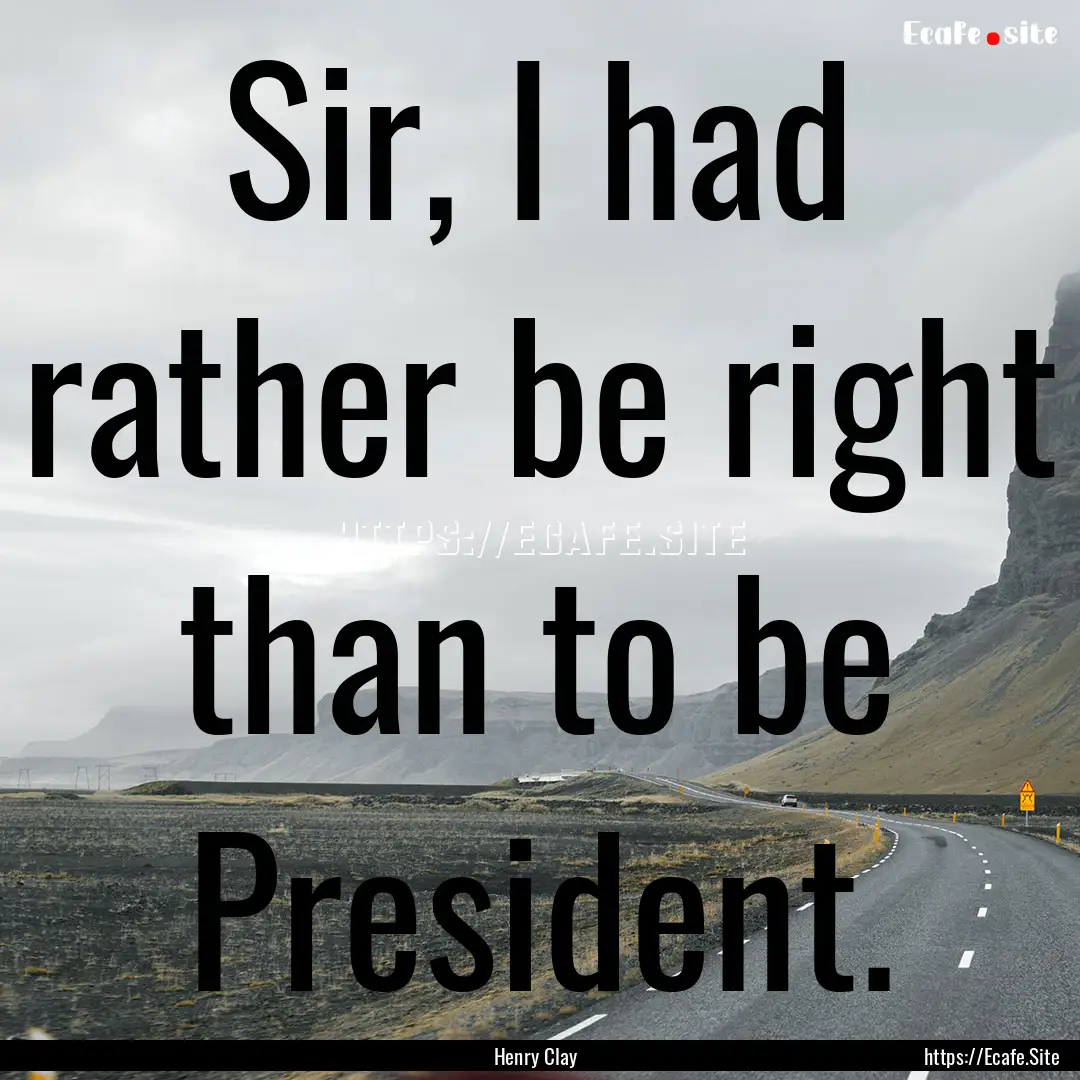 Sir, I had rather be right than to be President..... : Quote by Henry Clay