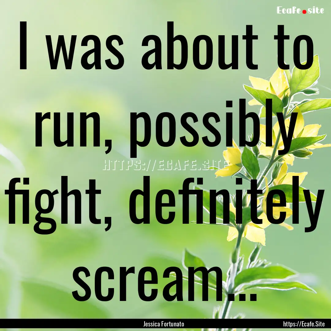 I was about to run, possibly fight, definitely.... : Quote by Jessica Fortunato