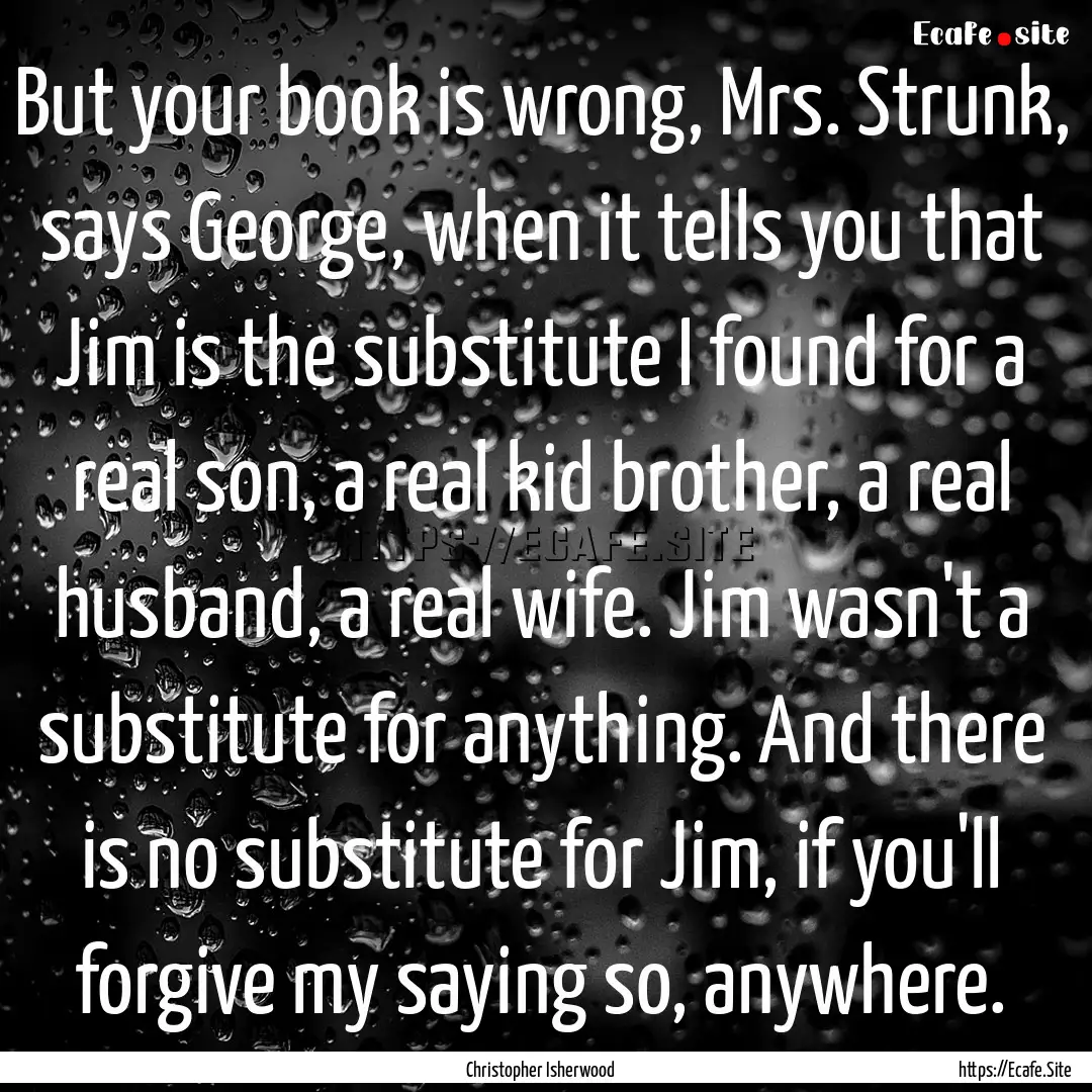 But your book is wrong, Mrs. Strunk, says.... : Quote by Christopher Isherwood